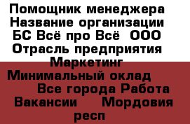 Помощник менеджера › Название организации ­ БС Всё про Всё, ООО › Отрасль предприятия ­ Маркетинг › Минимальный оклад ­ 25 000 - Все города Работа » Вакансии   . Мордовия респ.